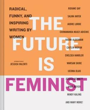 The Future is Feminist: Radical, Funny, and Inspiring Writing by Women by Jessica Valenti