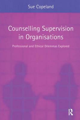 Counselling Supervision in Organisations: Professional and Ethical Dilemmas Explored by Sue Copeland