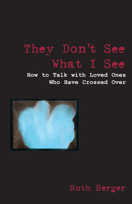 They Don't See What I See: How to Talk with Loved Ones Who Have Crossed Over by Ruth Berger