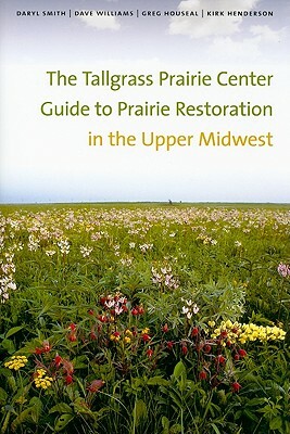 The Tallgrass Prairie Center Guide to Prairie Restoration in the Upper Midwest by Greg Houseal, Daryl Smith, Dave Williams