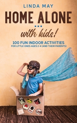 Home alone... with kids!: 100 Fun Indoor Activities for Little Ones Ages 2-4 (and Their Parents) by Linda May
