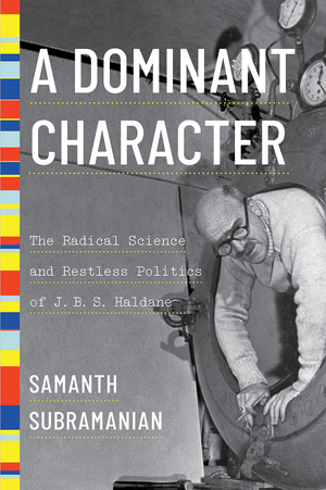 A Dominant Character: The Radical Science and Restless Politics of J. B. S. Haldane by Samanth Subramanian