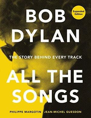 Bob Dylan All the Songs: The Story Behind Every Track Expanded Edition by Philippe Margotin, Jean-Michel Guesdon