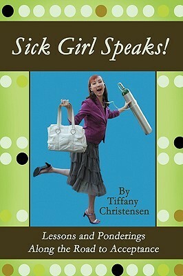 Sick Girl Speaks!: Lessons and Ponderings Along the Road to Acceptance by Tiffany Christensen