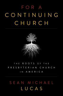 For a Continuing Church: The Roots of the Presbyterian Church in America by Sean Michael Lucas