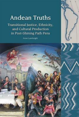 Andean Truths: Transitional Justice, Ethnicity, and Cultural Production in Post-Shining Path Peru by Anne Lambright