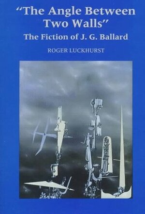 The Angle Between Two Walls: The Fiction of J. G. Ballard by Roger Luckhurst
