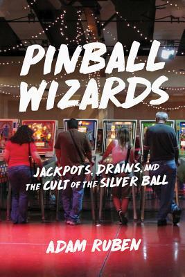 Pinball Wizards: Jackpots, Drains, and the Cult of the Silver Ball by Adam Ruben