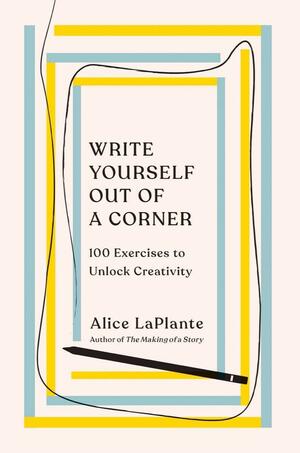 Write Yourself Out of a Corner: 100 Exercises to Unlock Creativity by Alice Laplante