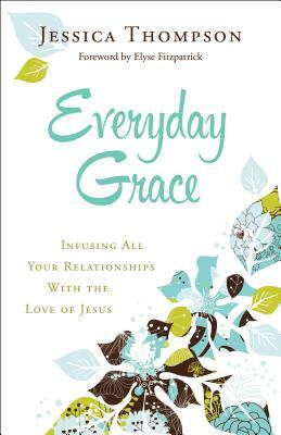Everyday Grace: Infusing All Your Relationships with the Love of Jesus by Jessica Thompson