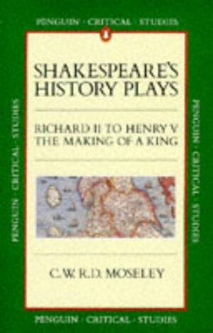 Shakespeare's History Plays: Richard II to Henry V, the Making of a King by C.W.R.D. Moseley