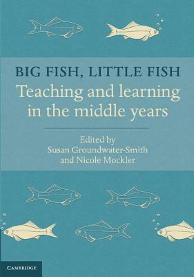 Big Fish, Little Fish: Teaching and Learning in the Middle Years by Susan Groundwater-Smith, Nicole Mockler