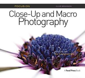 Focus on Close-Up and Macro Photography: Focus on the Fundamentals by Clive Branson