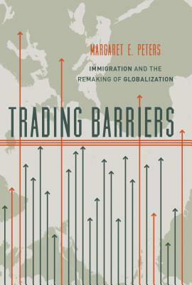 Trading Barriers: Immigration and the Remaking of Globalization by Margaret Peters