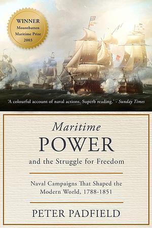 Maritime Power and the Struggle for Freedom: Naval campaigns that shaped the modern world 1788-1851 by Peter Padfield, Peter Padfield