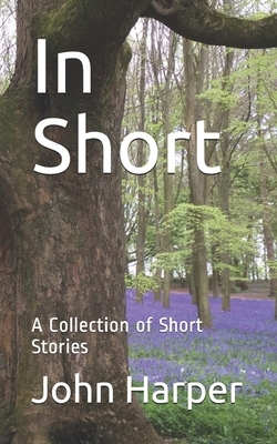 In Short: A Collection of Short Stories by John Harper