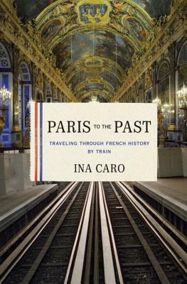 Paris to the Past: Traveling Through French History by Train by Ina Caro