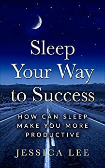 Sleep Your Way to Success: How Can Sleep Make You More Productive by Jessica Lee