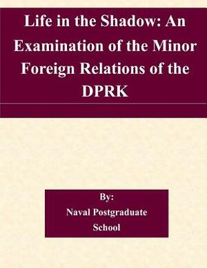 Life in the Shadow: An Examination of the Minor Foreign Relations of the DPRK by Naval Postgraduate School