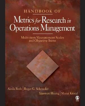 Handbook of Metrics for Research in Operations Management: Multi-Item Measurement Scales and Objective Items by Aleda V. Roth, Xiaowen Huang, Roger G. Schroeder