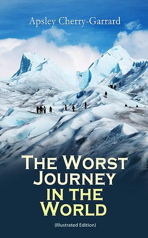 The Worst Journey in the World (Illustrated Edition): Memoirs: The 1910–1913 British Antarctic Expedition by Apsley Cherry-Garrard