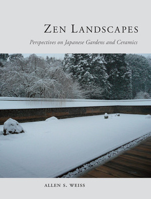 Zen Landscapes: Perspectives on Japanese Gardens and Ceramics by Allen S. Weiss