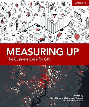 Measuring Up: The Business Case for GIS, Volume 3 by Christopher Thomas, Cory Fleming, Shannon Valdizon