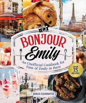 Bonjour Emily: An Unofficial Cookbook for Fans of Emily in Paris by Dahlia Clearwater