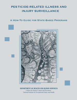 Pesticide-Related Illness and Injury Surveillance: A How-To Guide for State-Based Programs by National Institute Fo Safety and Health, D. Human Services, Centers for Disease Cont And Prevention