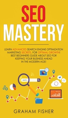 SEO Mastery: Learn Advanced Search Engine Optimization Marketing Secrets, For Optimal Growth! Best Beginners Guide About SEO For Ke by Graham Fisher