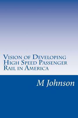 Vision of Developing High Speed Passenger Rail in America by M. Johnson