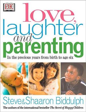Love, Laughter, and Parenting: In the Years from Birth to Six by Shaaron Biddulph, Steve Biddulph