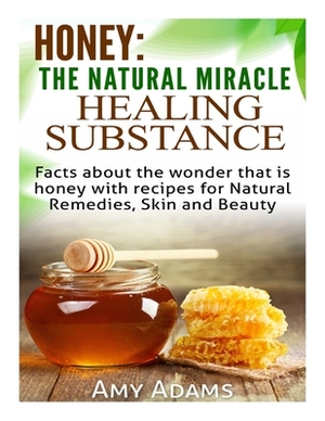 Honey: The Natural Miracle Healing Substance: Facts about the wonder that is honey with recipes for Natural Remedies, Skin an by Amy Adams