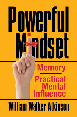 Powerful Mindset: Memory and Practical Mental Influence by William Atkinson