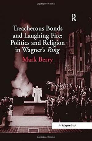 Treacherous Bonds and Laughing Fire: Politics and Religion in Wagner's Ring by Mark Berry