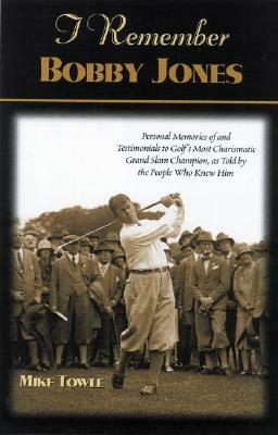 I Remember Bobby Jones: Personal Memories and Testimonials to Golf's Most Charismatic Grand Slam Champion, as Told by the People Who Knew Him by Mike Towle