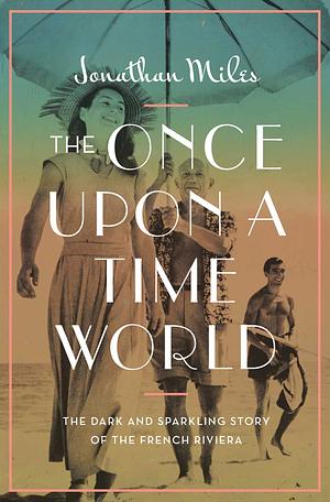 The Once Upon a Time World: The Dark and Sparkling Story of the French Riviera by Jonathan Miles