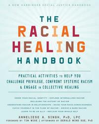 The Racial Healing Handbook: Practical Activities to Help You Challenge Privilege, Confront Systemic Racism, and Engage in Collective Healing by Anneliese A. Singh