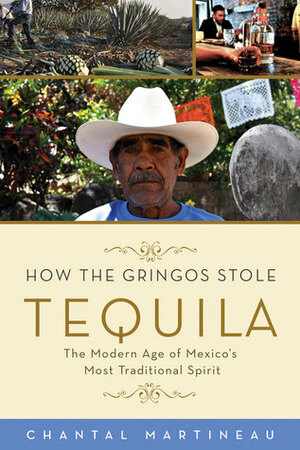 How the Gringos Stole Tequila: The Modern Age of Mexico's Most Traditional Spirit by Chantal Martineau