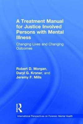 A Treatment Manual for Justice Involved Persons with Mental Illness: Changing Lives and Changing Outcomes by Daryl Kroner, Robert D. Morgan, Jeremy F. Mills