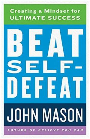 Beat Self-Defeat: Creating a Mindset for Ultimate Success by John Mason, John Mason