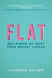 Flat: Reclaiming My Body from Breast Cancer by Catherine Guthrie