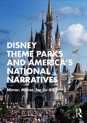 Disney Theme Parks and America's National Narratives: Mirror, Mirror, for Us All by Bethanee Bemis