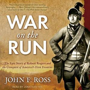 War on the Run: The Epic Story of Robert Rogers and the Conquest of America's First Frontier by John F. Ross