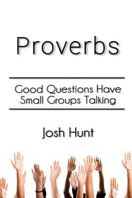 Proverbs: Good Questions Have Small Groups Talking by Josh Hunt