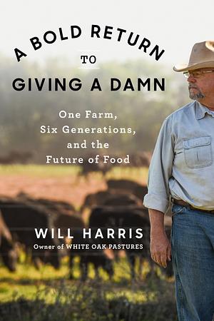 A Bold Return to Giving a Damn: One Farm, Six Generations, and the Future of Food by Will Harris
