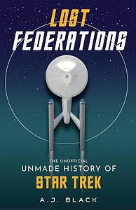 Lost Federations: The Unofficial Unmade History of Star Trek by A.J. Black