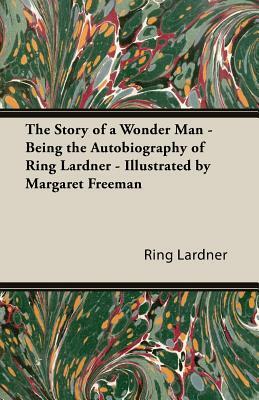 The Story of a Wonder Man - Being the Autobiography of Ring Lardner - Illustrated by Margaret Freeman by Jr. Lardner