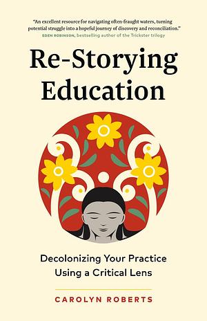 Re-Storying Education: Decolonizing Your Practice Using a Critical Lens by Carolyn Roberts