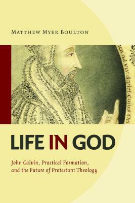 Life in God: John Calvin, Practical Formation, and the Future of Protestant Theology by Matthew Myer Boulton